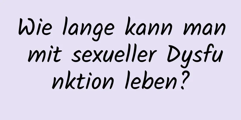 Wie lange kann man mit sexueller Dysfunktion leben?