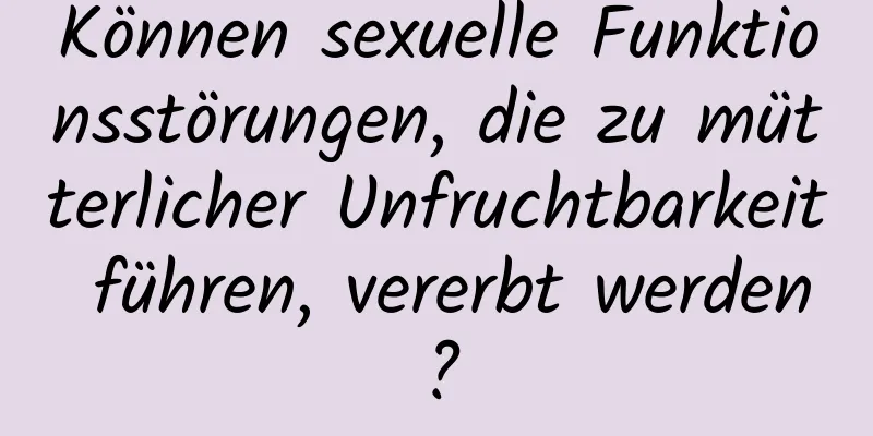 Können sexuelle Funktionsstörungen, die zu mütterlicher Unfruchtbarkeit führen, vererbt werden?