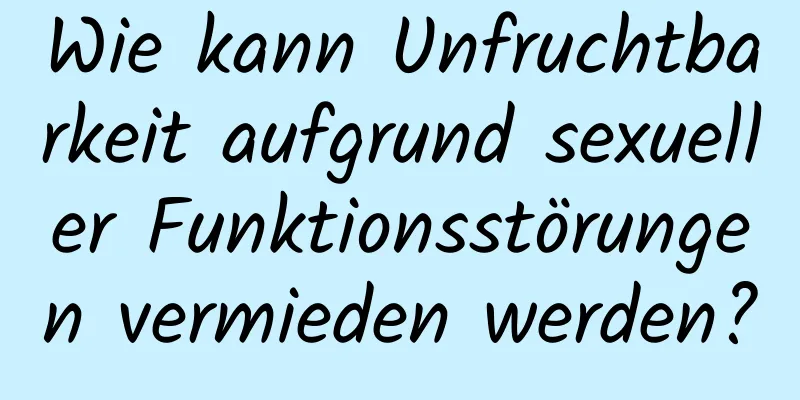 Wie kann Unfruchtbarkeit aufgrund sexueller Funktionsstörungen vermieden werden?