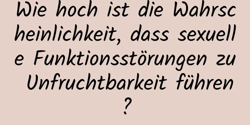 Wie hoch ist die Wahrscheinlichkeit, dass sexuelle Funktionsstörungen zu Unfruchtbarkeit führen?