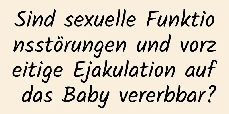 Sind sexuelle Funktionsstörungen und vorzeitige Ejakulation auf das Baby vererbbar?