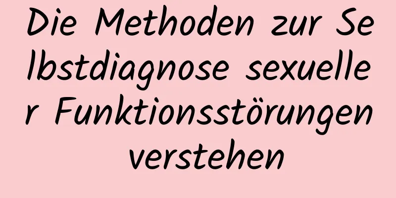 Die Methoden zur Selbstdiagnose sexueller Funktionsstörungen verstehen