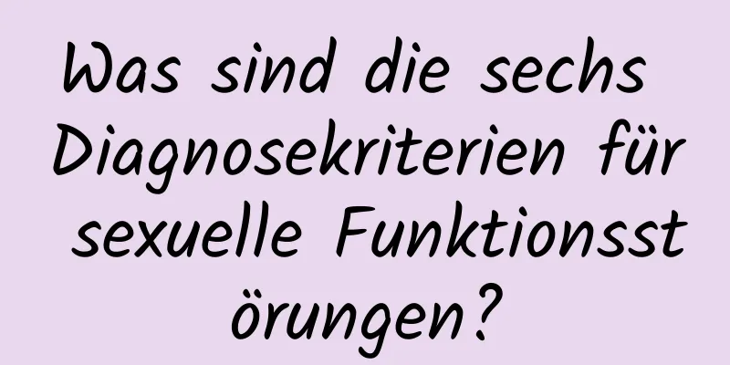 Was sind die sechs Diagnosekriterien für sexuelle Funktionsstörungen?