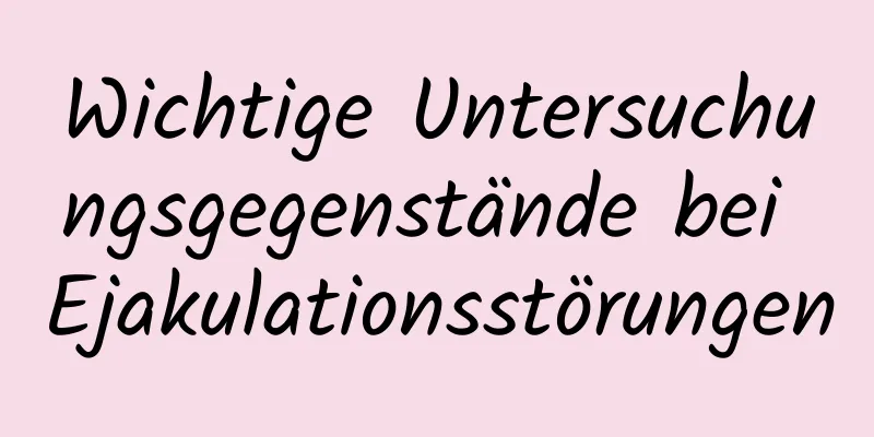 Wichtige Untersuchungsgegenstände bei Ejakulationsstörungen