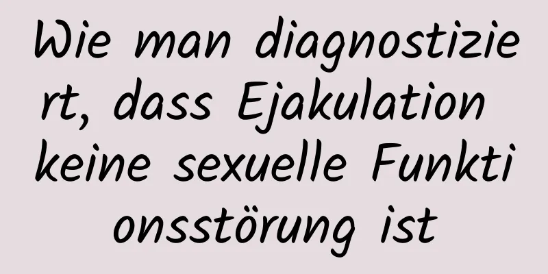 Wie man diagnostiziert, dass Ejakulation keine sexuelle Funktionsstörung ist