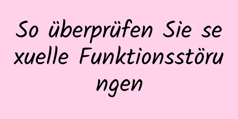 So überprüfen Sie sexuelle Funktionsstörungen