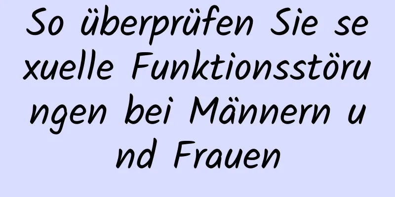 So überprüfen Sie sexuelle Funktionsstörungen bei Männern und Frauen