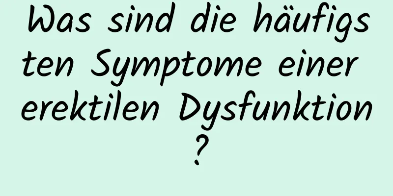 Was sind die häufigsten Symptome einer erektilen Dysfunktion?