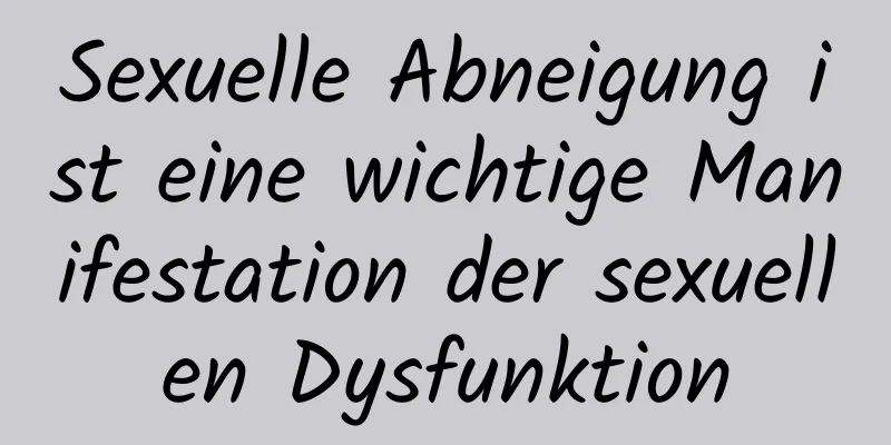 Sexuelle Abneigung ist eine wichtige Manifestation der sexuellen Dysfunktion