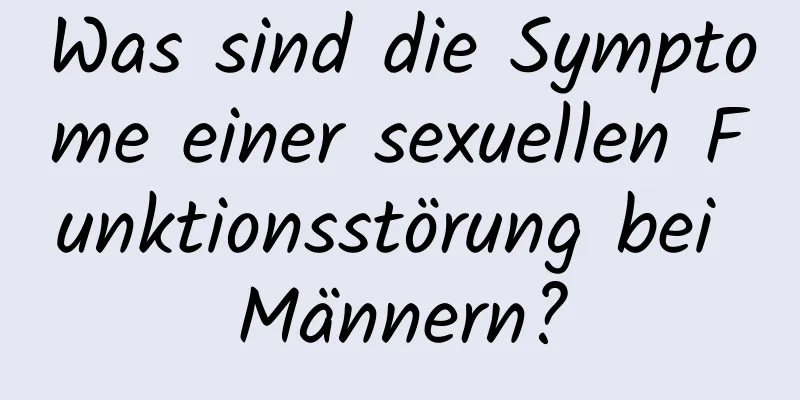 Was sind die Symptome einer sexuellen Funktionsstörung bei Männern?