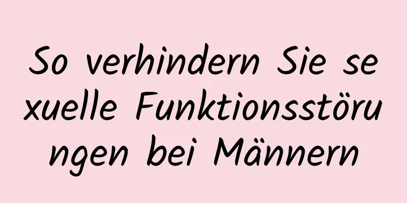 So verhindern Sie sexuelle Funktionsstörungen bei Männern