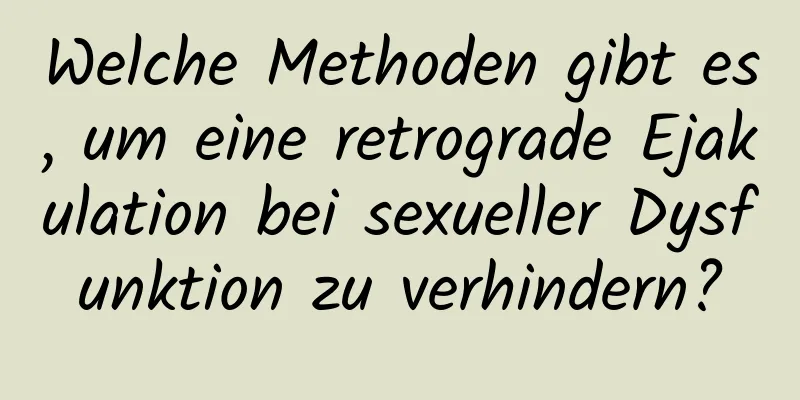 Welche Methoden gibt es, um eine retrograde Ejakulation bei sexueller Dysfunktion zu verhindern?