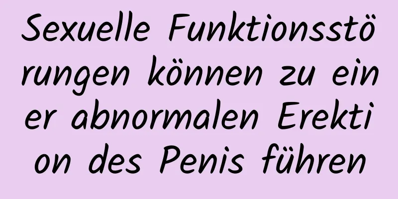 Sexuelle Funktionsstörungen können zu einer abnormalen Erektion des Penis führen