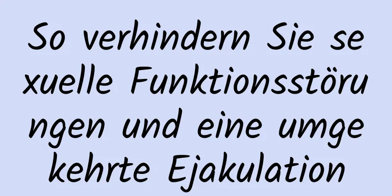 So verhindern Sie sexuelle Funktionsstörungen und eine umgekehrte Ejakulation