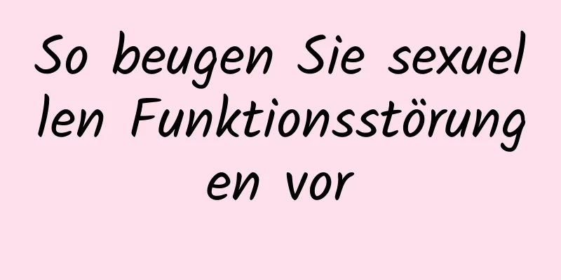 So beugen Sie sexuellen Funktionsstörungen vor