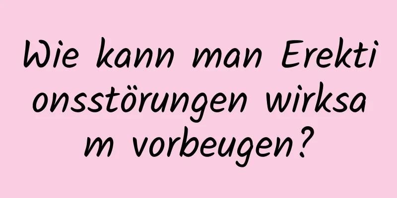 Wie kann man Erektionsstörungen wirksam vorbeugen?