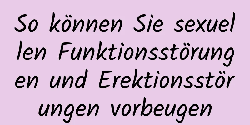 So können Sie sexuellen Funktionsstörungen und Erektionsstörungen vorbeugen