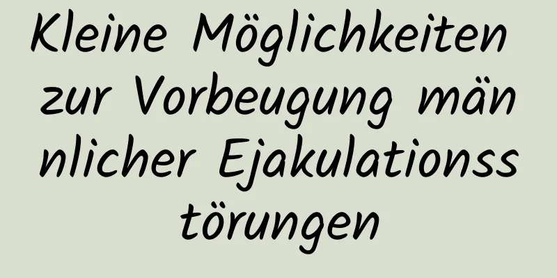 Kleine Möglichkeiten zur Vorbeugung männlicher Ejakulationsstörungen