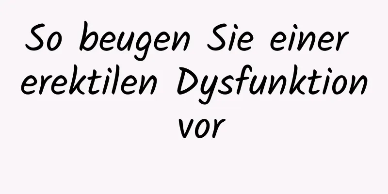 So beugen Sie einer erektilen Dysfunktion vor