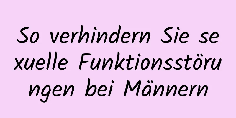 So verhindern Sie sexuelle Funktionsstörungen bei Männern