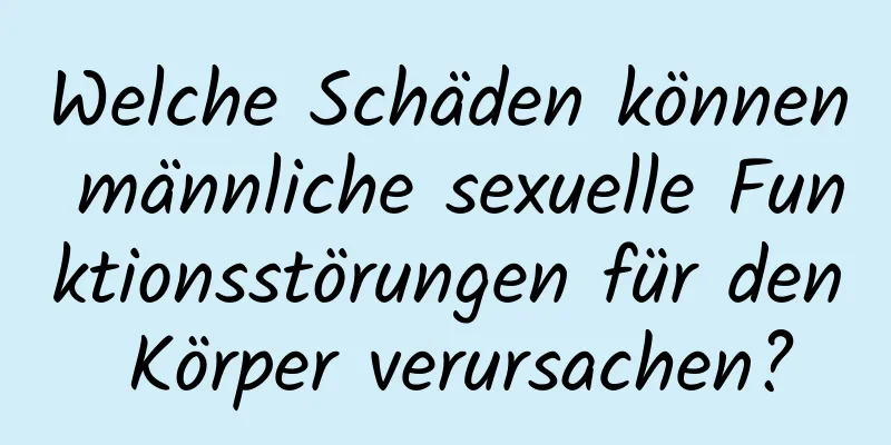 Welche Schäden können männliche sexuelle Funktionsstörungen für den Körper verursachen?