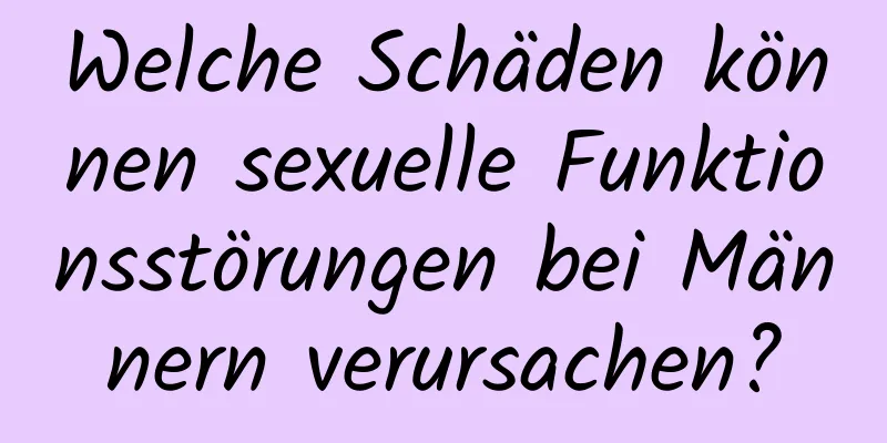 Welche Schäden können sexuelle Funktionsstörungen bei Männern verursachen?