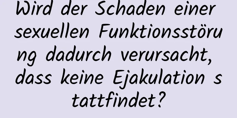 Wird der Schaden einer sexuellen Funktionsstörung dadurch verursacht, dass keine Ejakulation stattfindet?