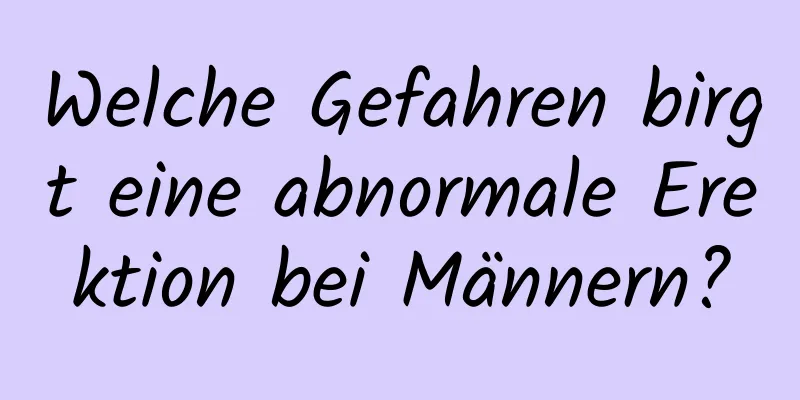 Welche Gefahren birgt eine abnormale Erektion bei Männern?