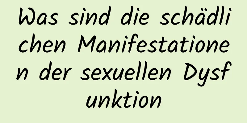 Was sind die schädlichen Manifestationen der sexuellen Dysfunktion