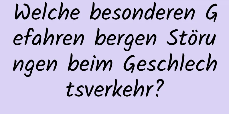 Welche besonderen Gefahren bergen Störungen beim Geschlechtsverkehr?