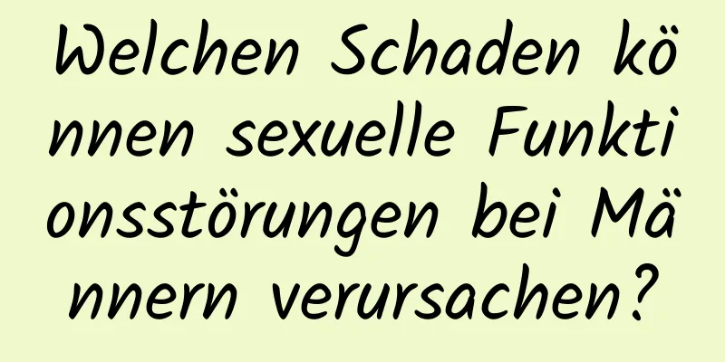 Welchen Schaden können sexuelle Funktionsstörungen bei Männern verursachen?