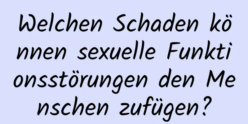 Welchen Schaden können sexuelle Funktionsstörungen den Menschen zufügen?