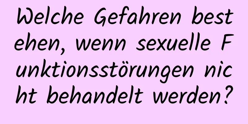 Welche Gefahren bestehen, wenn sexuelle Funktionsstörungen nicht behandelt werden?