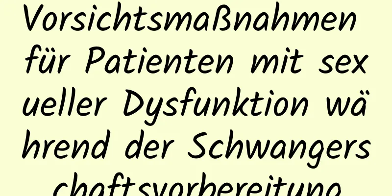 Vorsichtsmaßnahmen für Patienten mit sexueller Dysfunktion während der Schwangerschaftsvorbereitung