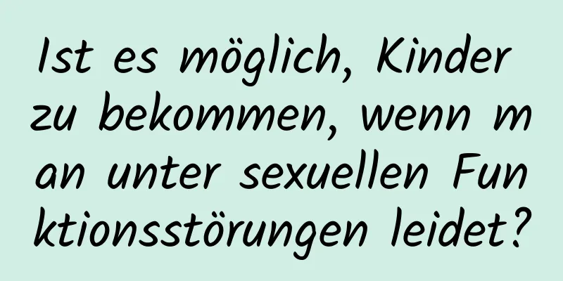 Ist es möglich, Kinder zu bekommen, wenn man unter sexuellen Funktionsstörungen leidet?