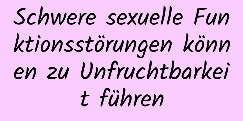 Schwere sexuelle Funktionsstörungen können zu Unfruchtbarkeit führen