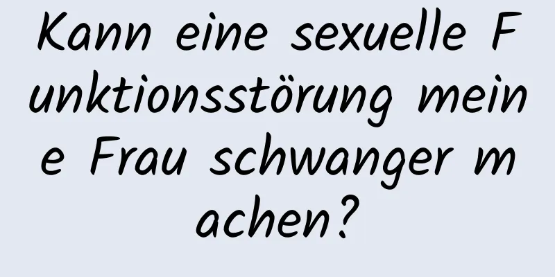 Kann eine sexuelle Funktionsstörung meine Frau schwanger machen?