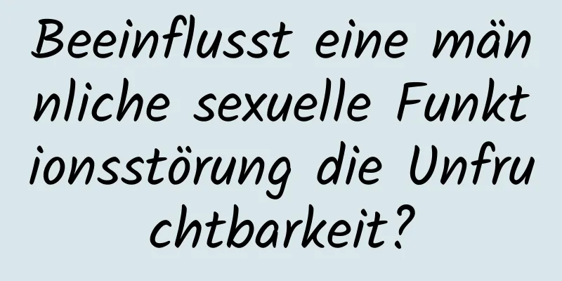 Beeinflusst eine männliche sexuelle Funktionsstörung die Unfruchtbarkeit?