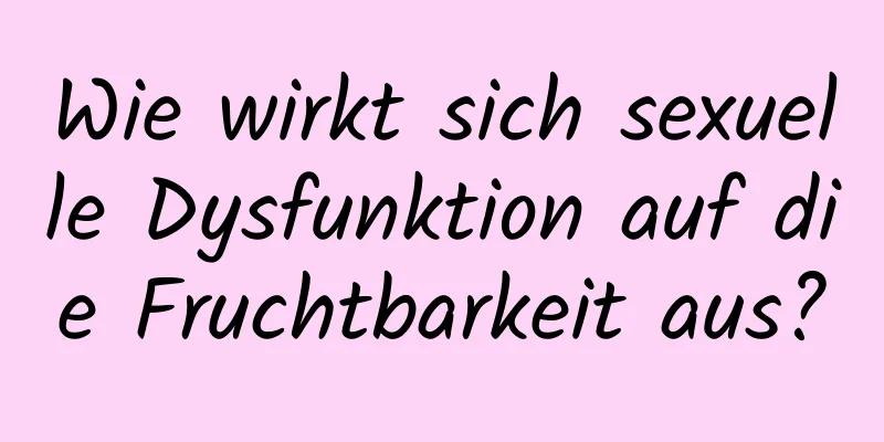 Wie wirkt sich sexuelle Dysfunktion auf die Fruchtbarkeit aus?