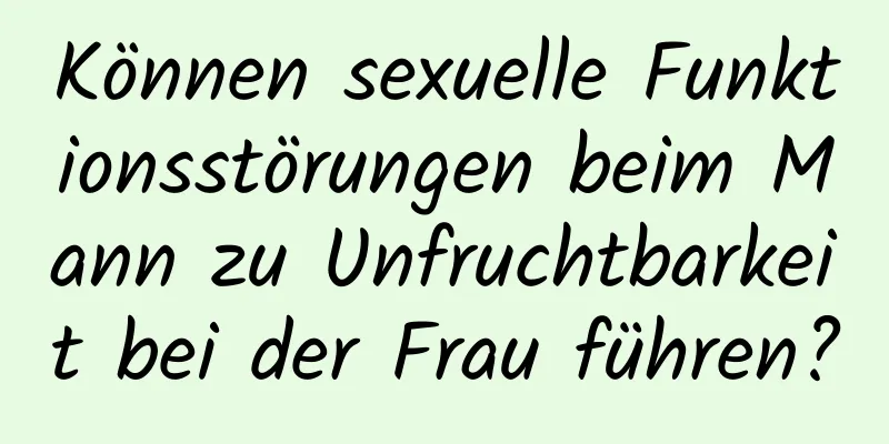 Können sexuelle Funktionsstörungen beim Mann zu Unfruchtbarkeit bei der Frau führen?