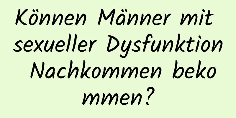 Können Männer mit sexueller Dysfunktion Nachkommen bekommen?