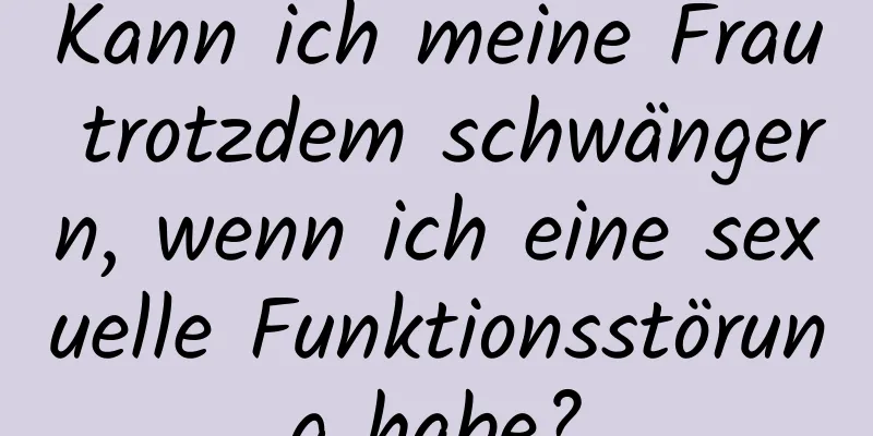 Kann ich meine Frau trotzdem schwängern, wenn ich eine sexuelle Funktionsstörung habe?