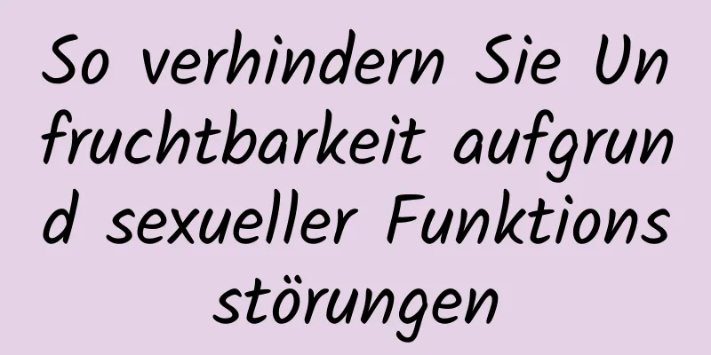 So verhindern Sie Unfruchtbarkeit aufgrund sexueller Funktionsstörungen