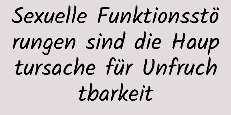 Sexuelle Funktionsstörungen sind die Hauptursache für Unfruchtbarkeit