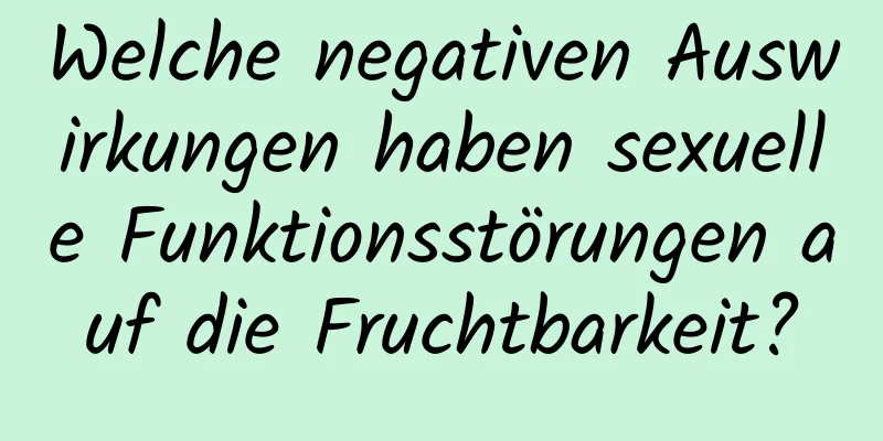 Welche negativen Auswirkungen haben sexuelle Funktionsstörungen auf die Fruchtbarkeit?