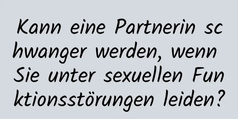 Kann eine Partnerin schwanger werden, wenn Sie unter sexuellen Funktionsstörungen leiden?