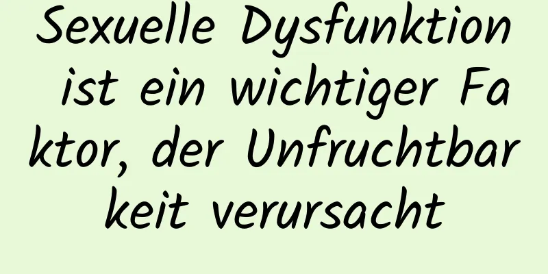 Sexuelle Dysfunktion ist ein wichtiger Faktor, der Unfruchtbarkeit verursacht