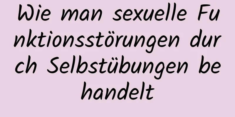 Wie man sexuelle Funktionsstörungen durch Selbstübungen behandelt