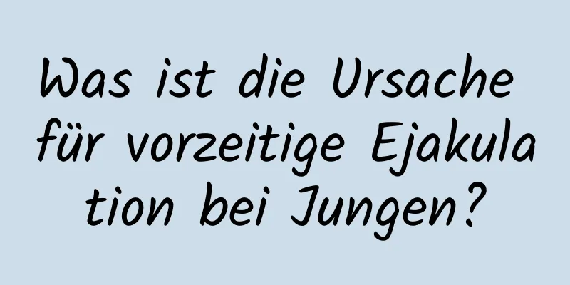 Was ist die Ursache für vorzeitige Ejakulation bei Jungen?