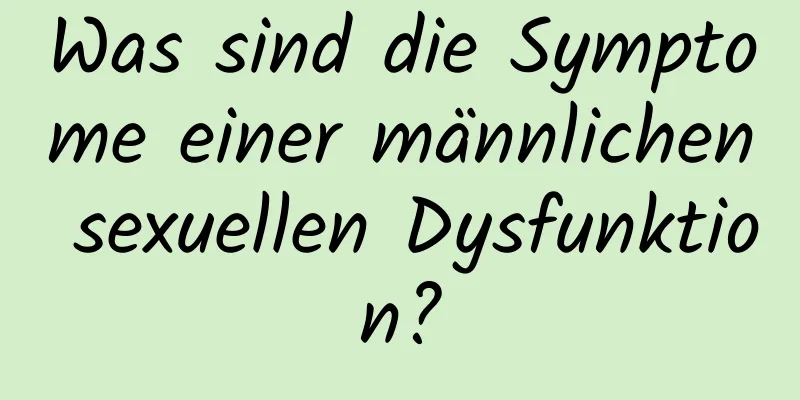 Was sind die Symptome einer männlichen sexuellen Dysfunktion?